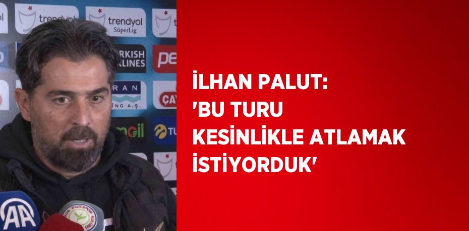 İLHAN PALUT: 'BU TURU KESİNLİKLE ATLAMAK İSTİYORDUK'