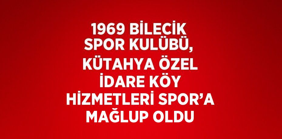 1969 BİLECİK SPOR KULÜBÜ, KÜTAHYA ÖZEL İDARE KÖY HİZMETLERİ SPOR’A MAĞLUP OLDU