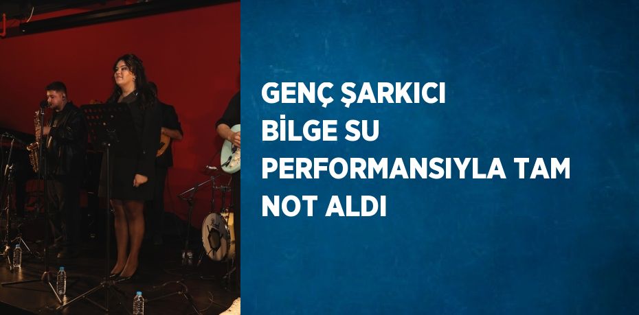 GENÇ ŞARKICI BİLGE SU PERFORMANSIYLA TAM NOT ALDI