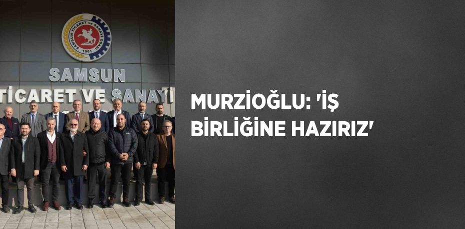 MURZİOĞLU: 'İŞ BİRLİĞİNE HAZIRIZ'