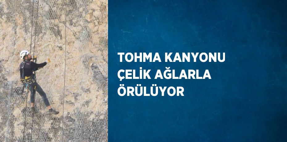 TOHMA KANYONU ÇELİK AĞLARLA ÖRÜLÜYOR