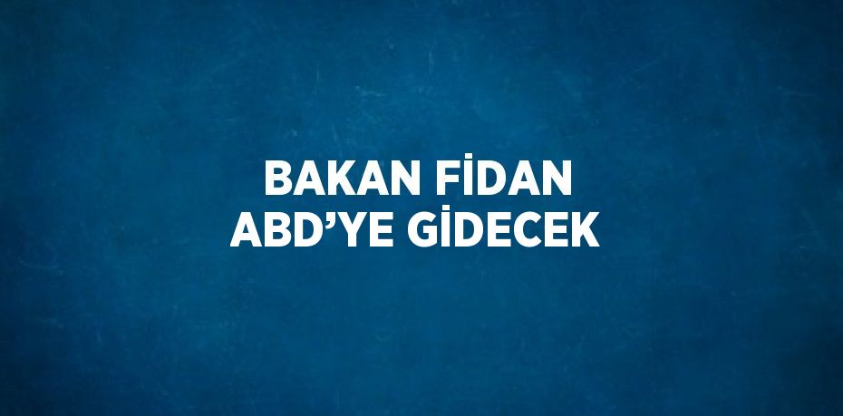 BAKAN FİDAN ABD’YE GİDECEK