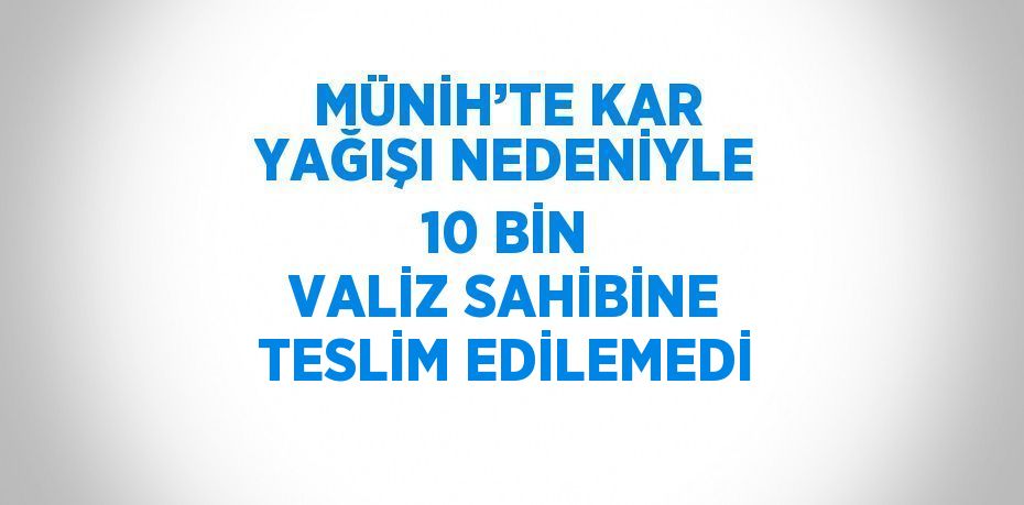 MÜNİH’TE KAR YAĞIŞI NEDENİYLE 10 BİN VALİZ SAHİBİNE TESLİM EDİLEMEDİ