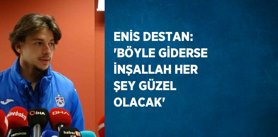 ENİS DESTAN: 'BÖYLE GİDERSE İNŞALLAH HER ŞEY GÜZEL OLACAK'