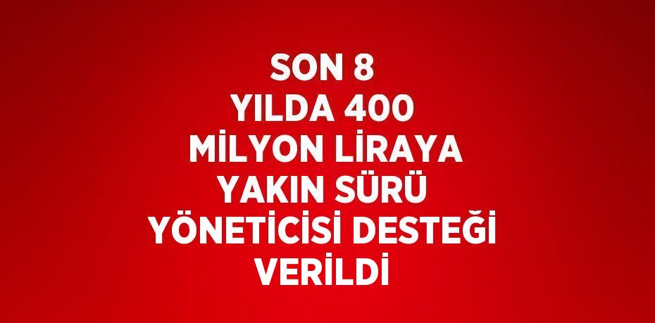 SON 8 YILDA 400 MİLYON LİRAYA YAKIN SÜRÜ YÖNETİCİSİ DESTEĞİ VERİLDİ