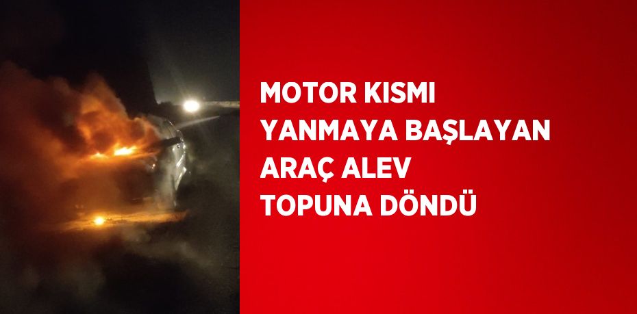 MOTOR KISMI YANMAYA BAŞLAYAN ARAÇ ALEV TOPUNA DÖNDÜ