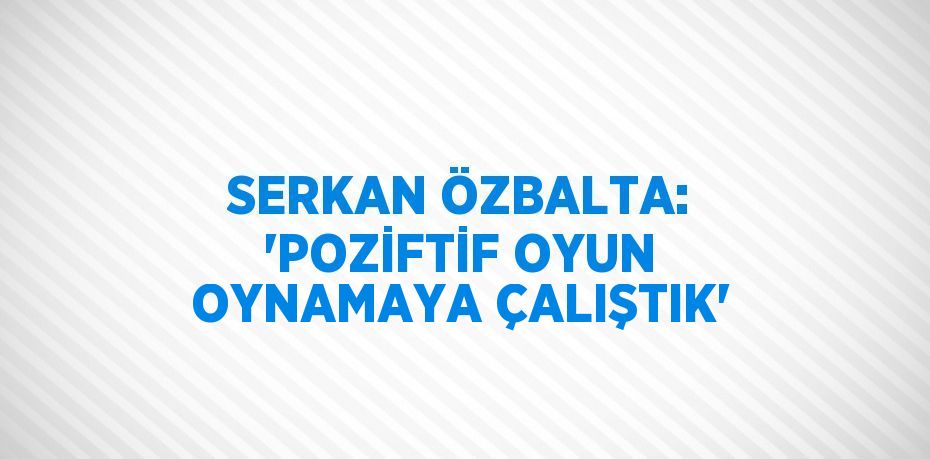 SERKAN ÖZBALTA: 'POZİFTİF OYUN OYNAMAYA ÇALIŞTIK'