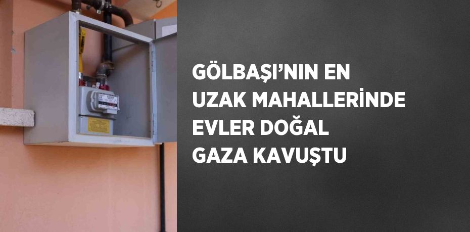 GÖLBAŞI’NIN EN UZAK MAHALLERİNDE EVLER DOĞAL GAZA KAVUŞTU