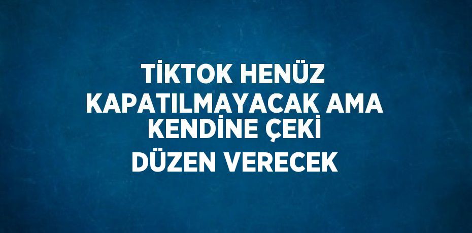 TİKTOK HENÜZ KAPATILMAYACAK AMA KENDİNE ÇEKİ DÜZEN VERECEK