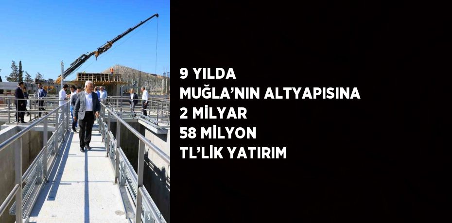 9 YILDA MUĞLA’NIN ALTYAPISINA 2 MİLYAR 58 MİLYON TL’LİK YATIRIM