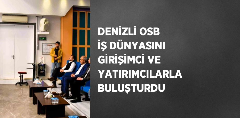 DENİZLİ OSB İŞ DÜNYASINI GİRİŞİMCİ VE YATIRIMCILARLA BULUŞTURDU