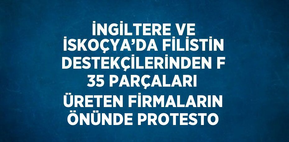 İNGİLTERE VE İSKOÇYA’DA FİLİSTİN DESTEKÇİLERİNDEN F 35 PARÇALARI ÜRETEN FİRMALARIN ÖNÜNDE PROTESTO