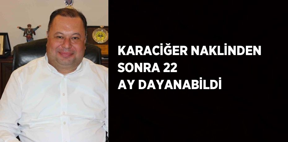 KARACİĞER NAKLİNDEN SONRA 22 AY DAYANABİLDİ