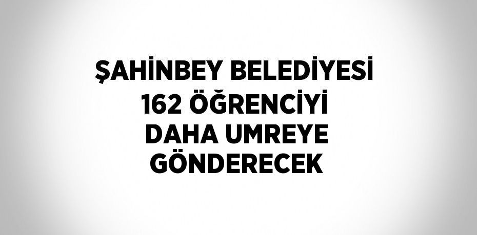 ŞAHİNBEY BELEDİYESİ 162 ÖĞRENCİYİ DAHA UMREYE GÖNDERECEK