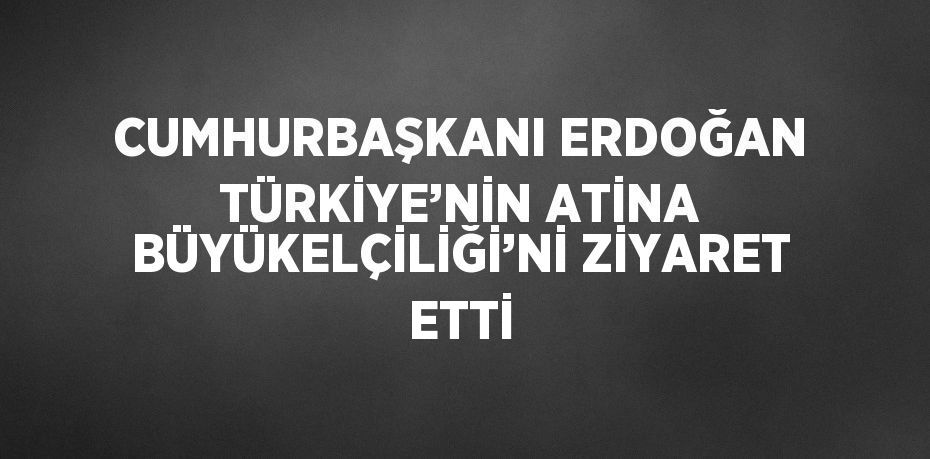 CUMHURBAŞKANI ERDOĞAN TÜRKİYE’NİN ATİNA BÜYÜKELÇİLİĞİ’Nİ ZİYARET ETTİ