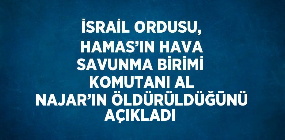 İSRAİL ORDUSU, HAMAS’IN HAVA SAVUNMA BİRİMİ KOMUTANI AL NAJAR’IN ÖLDÜRÜLDÜĞÜNÜ AÇIKLADI