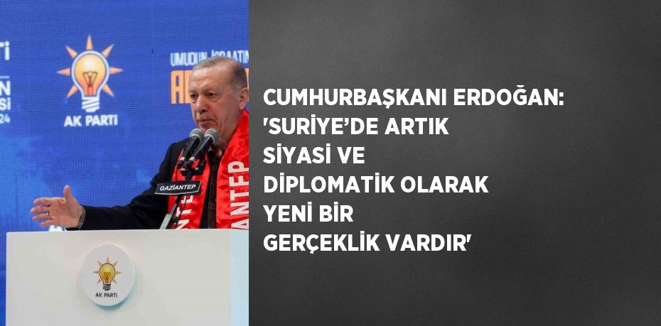 CUMHURBAŞKANI ERDOĞAN: 'SURİYE’DE ARTIK SİYASİ VE DİPLOMATİK OLARAK YENİ BİR GERÇEKLİK VARDIR'