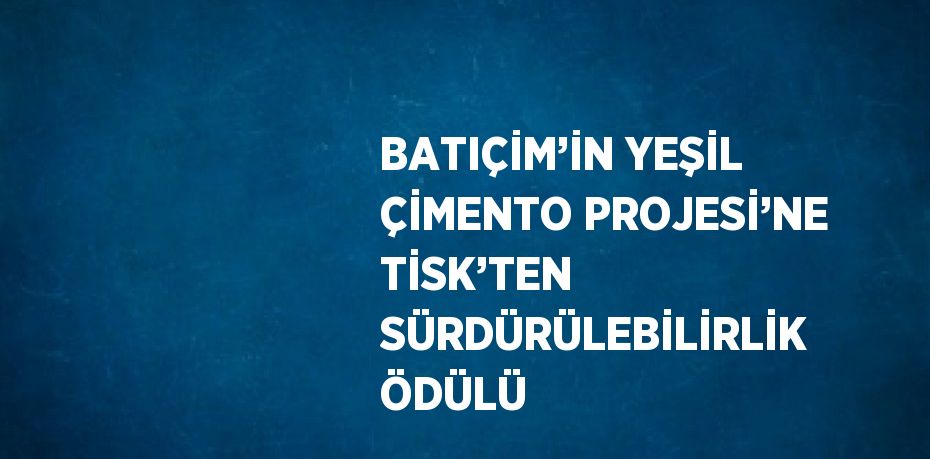 BATIÇİM’İN YEŞİL ÇİMENTO PROJESİ’NE TİSK’TEN SÜRDÜRÜLEBİLİRLİK ÖDÜLÜ