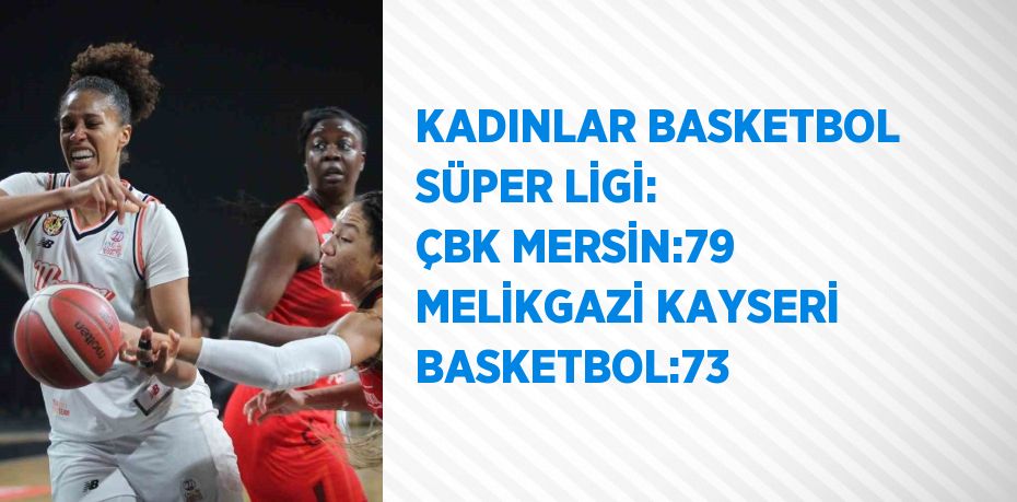 KADINLAR BASKETBOL SÜPER LİGİ: ÇBK MERSİN:79 MELİKGAZİ KAYSERİ BASKETBOL:73