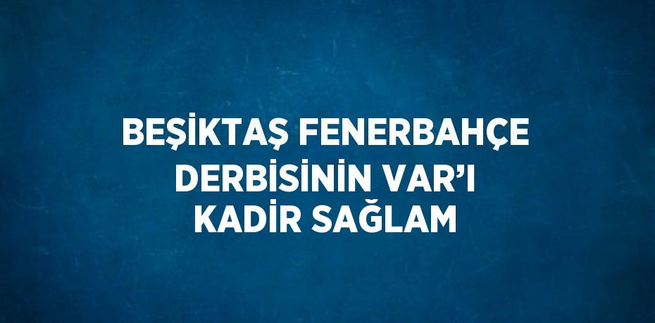 BEŞİKTAŞ FENERBAHÇE DERBİSİNİN VAR’I KADİR SAĞLAM