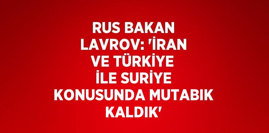 RUS BAKAN LAVROV: 'İRAN VE TÜRKİYE İLE SURİYE KONUSUNDA MUTABIK KALDIK'