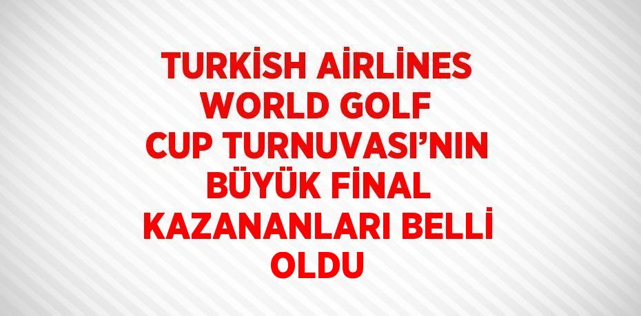 TURKİSH AİRLİNES WORLD GOLF CUP TURNUVASI’NIN BÜYÜK FİNAL KAZANANLARI BELLİ OLDU