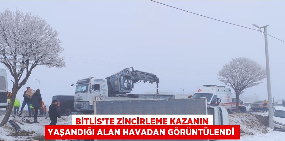 BİTLİS’TE ZİNCİRLEME KAZANIN YAŞANDIĞI ALAN HAVADAN GÖRÜNTÜLENDİ