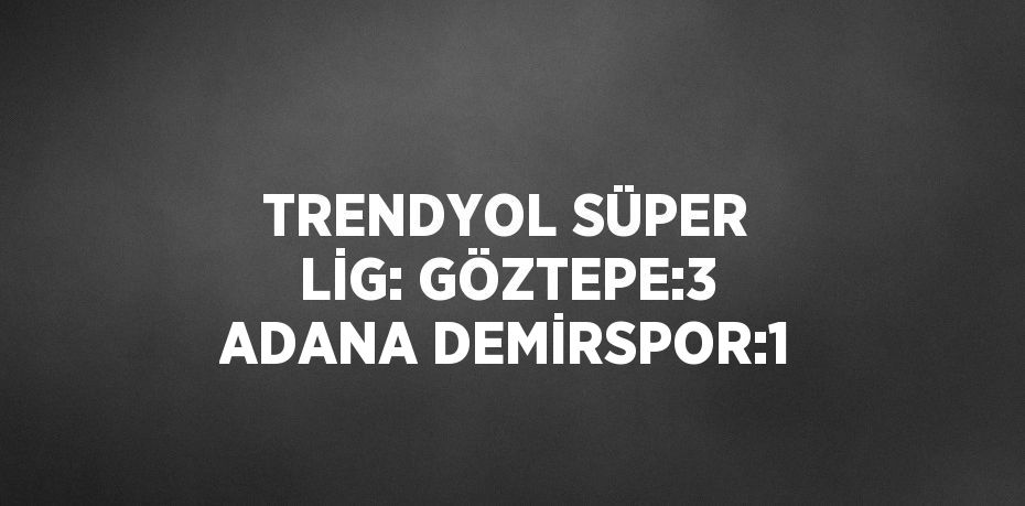 TRENDYOL SÜPER LİG: GÖZTEPE:3 ADANA DEMİRSPOR:1