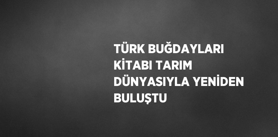 TÜRK BUĞDAYLARI KİTABI TARIM DÜNYASIYLA YENİDEN BULUŞTU