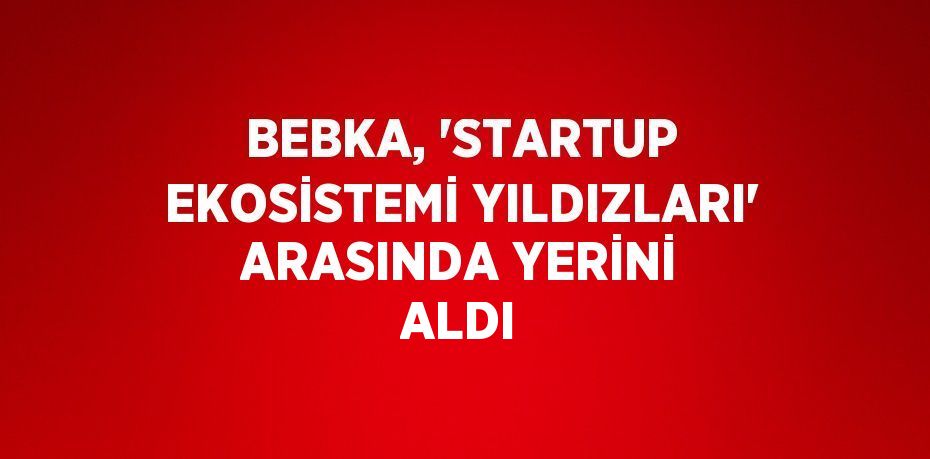 BEBKA, 'STARTUP EKOSİSTEMİ YILDIZLARI' ARASINDA YERİNİ ALDI