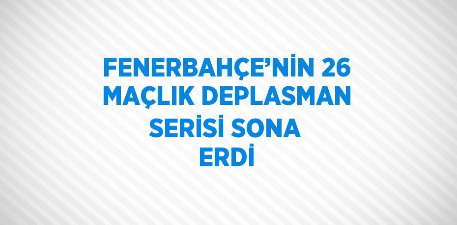 FENERBAHÇE’NİN 26 MAÇLIK DEPLASMAN SERİSİ SONA ERDİ