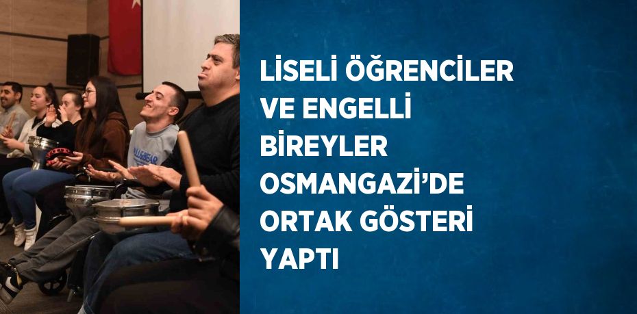 LİSELİ ÖĞRENCİLER VE ENGELLİ BİREYLER OSMANGAZİ’DE ORTAK GÖSTERİ YAPTI