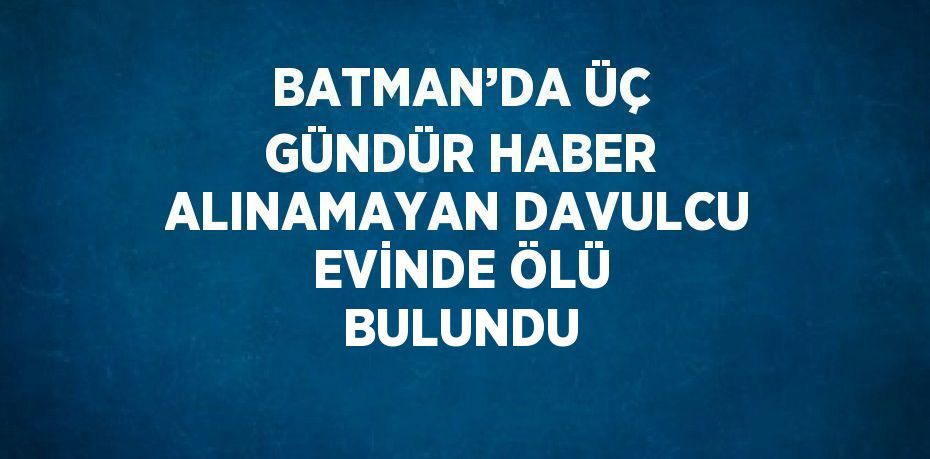 BATMAN’DA ÜÇ GÜNDÜR HABER ALINAMAYAN DAVULCU EVİNDE ÖLÜ BULUNDU