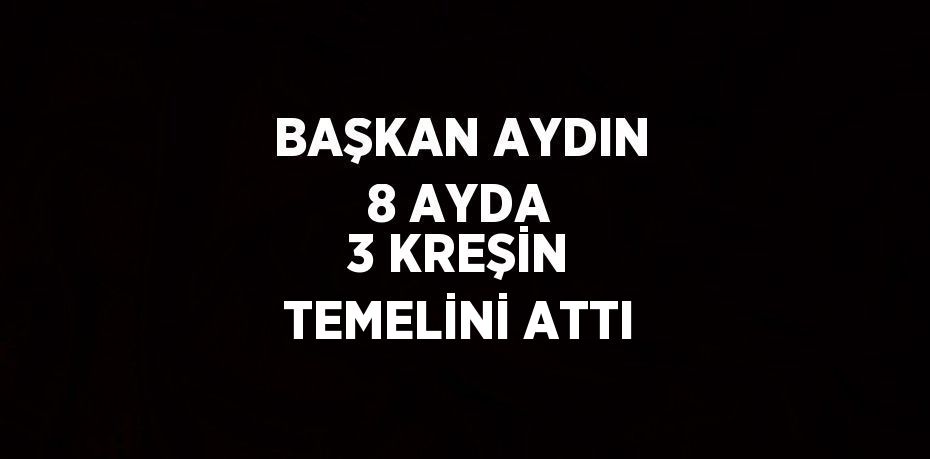 BAŞKAN AYDIN 8 AYDA 3 KREŞİN TEMELİNİ ATTI