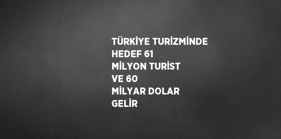 TÜRKİYE TURİZMİNDE HEDEF 61 MİLYON TURİST VE 60 MİLYAR DOLAR GELİR