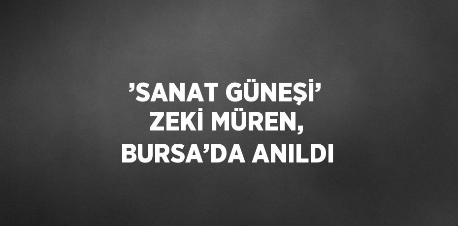 ’SANAT GÜNEŞİ’ ZEKİ MÜREN, BURSA’DA ANILDI