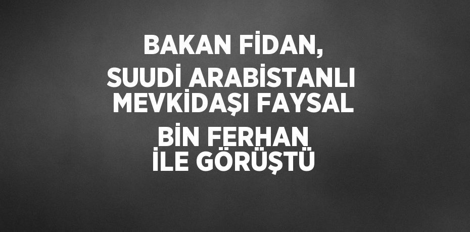 BAKAN FİDAN, SUUDİ ARABİSTANLI MEVKİDAŞI FAYSAL BİN FERHAN İLE GÖRÜŞTÜ