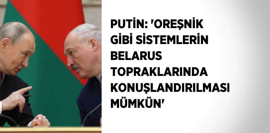 PUTİN: 'OREŞNİK GİBİ SİSTEMLERİN BELARUS TOPRAKLARINDA KONUŞLANDIRILMASI MÜMKÜN'