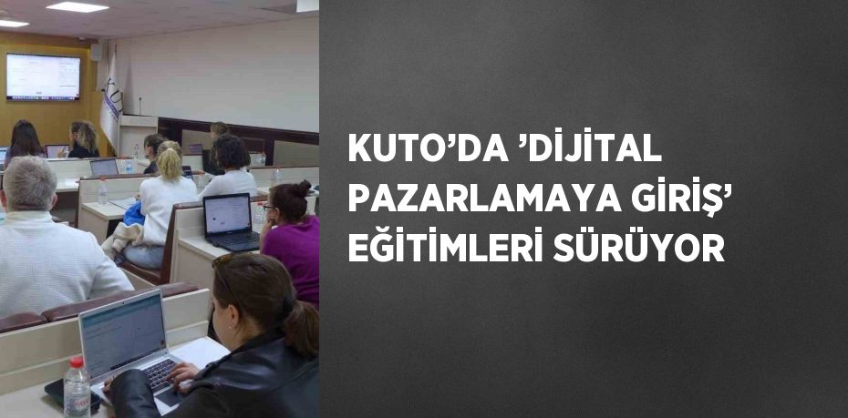 KUTO’DA ’DİJİTAL PAZARLAMAYA GİRİŞ’ EĞİTİMLERİ SÜRÜYOR