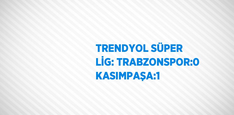 TRENDYOL SÜPER LİG: TRABZONSPOR:0 KASIMPAŞA:1