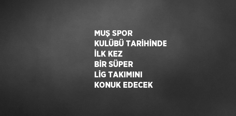 MUŞ SPOR KULÜBÜ TARİHİNDE İLK KEZ BİR SÜPER LİG TAKIMINI KONUK EDECEK