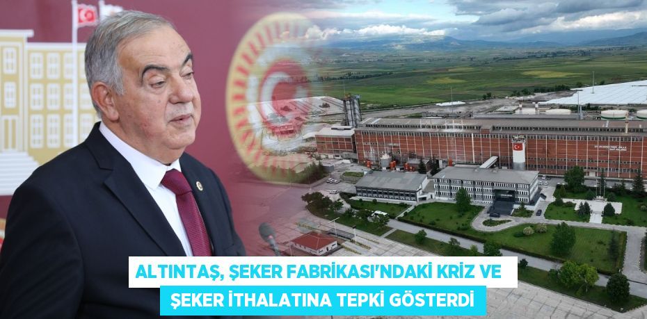 ALTINTAŞ, ŞEKER FABRİKASI’NDAKİ KRİZ VE   ŞEKER İTHALATINA TEPKİ GÖSTERDİ