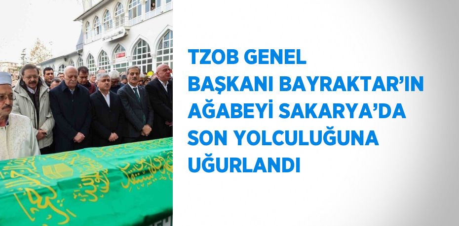 TZOB GENEL BAŞKANI BAYRAKTAR’IN AĞABEYİ SAKARYA’DA SON YOLCULUĞUNA UĞURLANDI