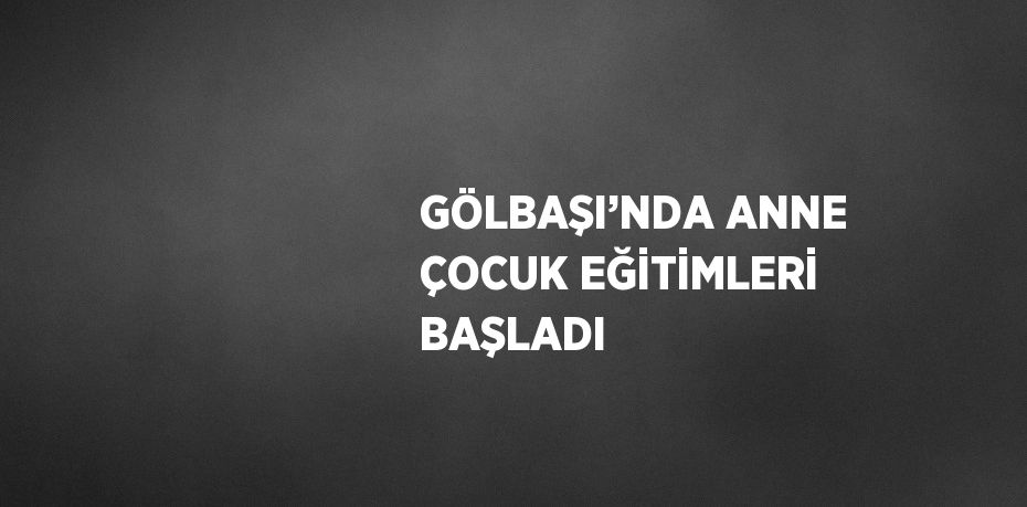 GÖLBAŞI’NDA ANNE ÇOCUK EĞİTİMLERİ BAŞLADI