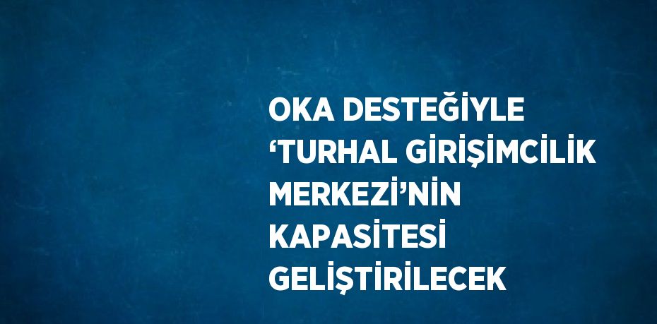 OKA DESTEĞİYLE ‘TURHAL GİRİŞİMCİLİK MERKEZİ’NİN KAPASİTESİ GELİŞTİRİLECEK