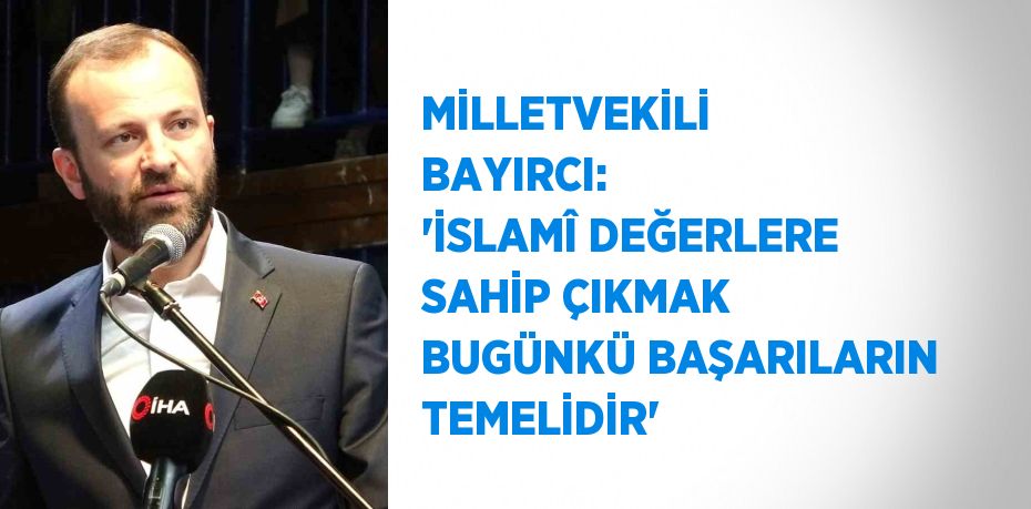 MİLLETVEKİLİ BAYIRCI: 'İSLAMÎ DEĞERLERE SAHİP ÇIKMAK BUGÜNKÜ BAŞARILARIN TEMELİDİR'