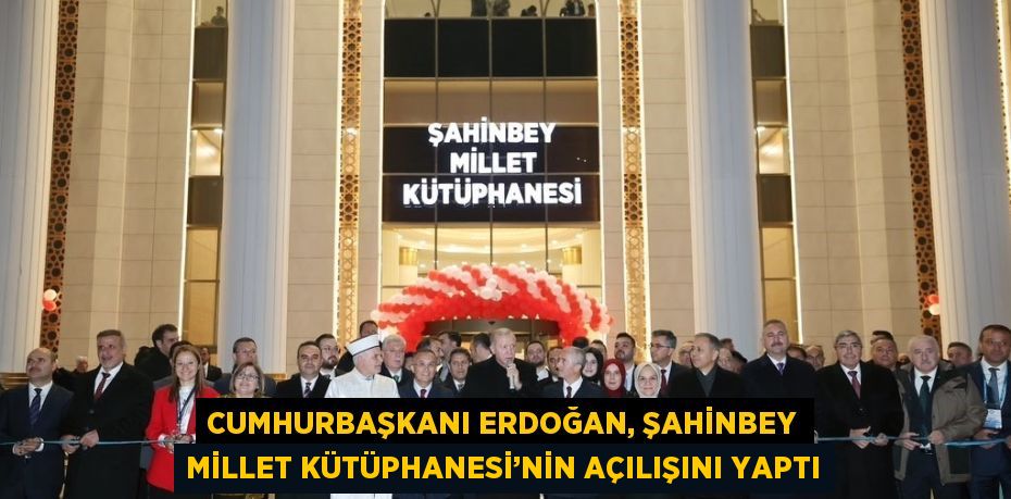 CUMHURBAŞKANI ERDOĞAN, ŞAHİNBEY MİLLET KÜTÜPHANESİ’NİN AÇILIŞINI YAPTI