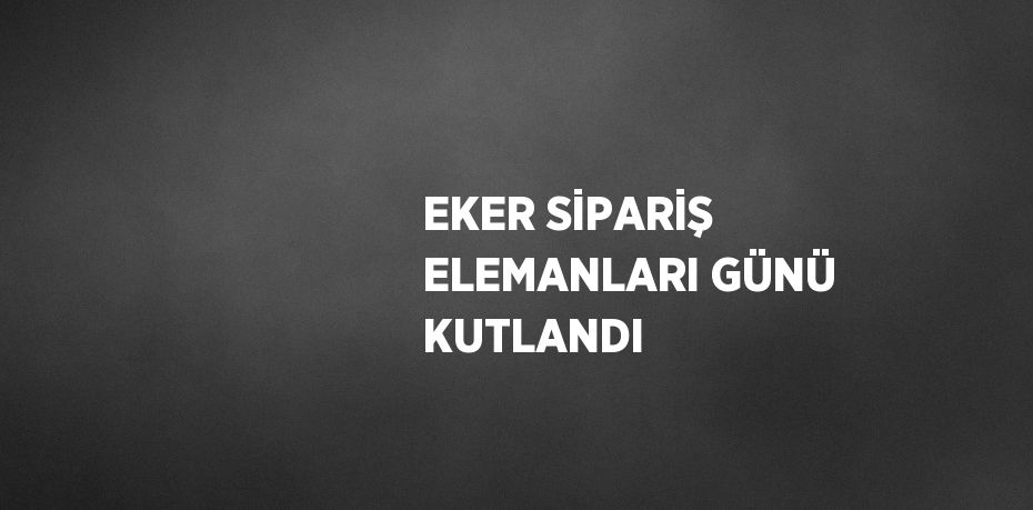 EKER SİPARİŞ ELEMANLARI GÜNÜ KUTLANDI