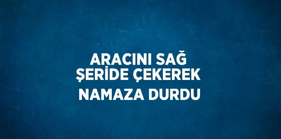 ARACINI SAĞ ŞERİDE ÇEKEREK NAMAZA DURDU