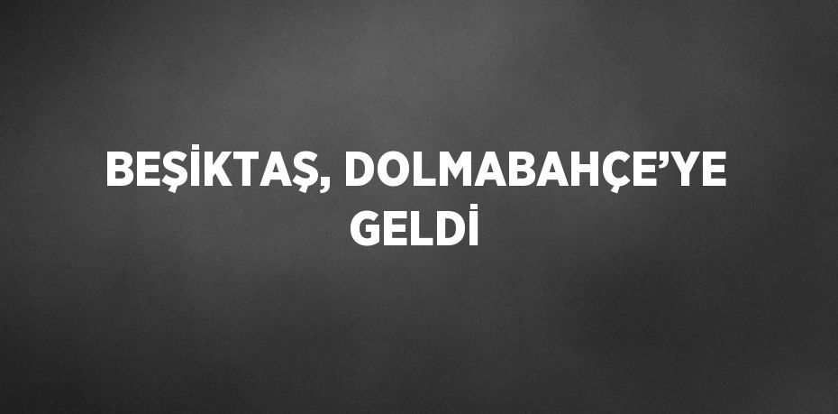 BEŞİKTAŞ, DOLMABAHÇE’YE GELDİ